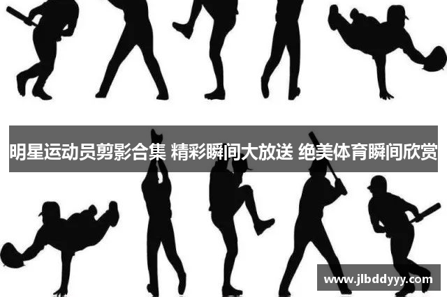 明星运动员剪影合集 精彩瞬间大放送 绝美体育瞬间欣赏