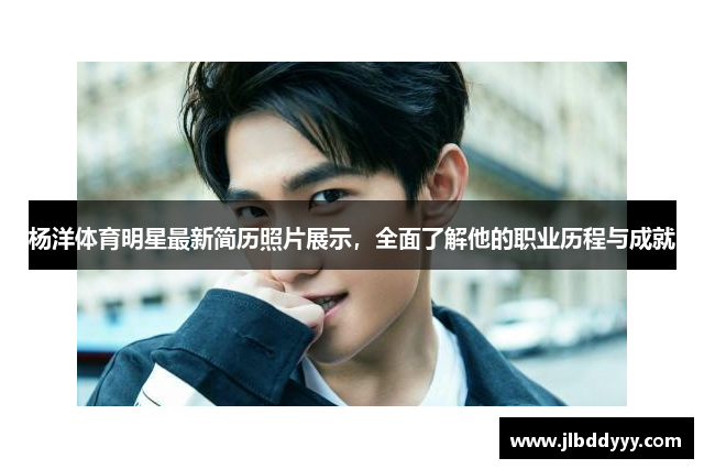 杨洋体育明星最新简历照片展示，全面了解他的职业历程与成就