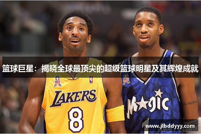 篮球巨星：揭晓全球最顶尖的超级篮球明星及其辉煌成就