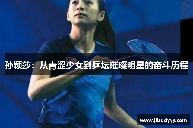 孙颖莎：从青涩少女到乒坛璀璨明星的奋斗历程