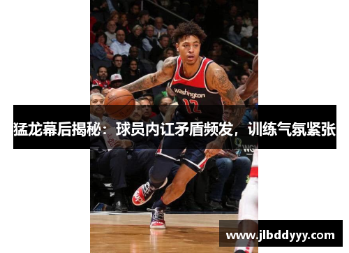 猛龙幕后揭秘：球员内讧矛盾频发，训练气氛紧张