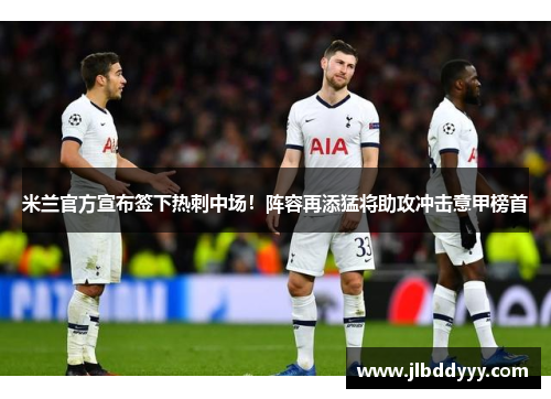 米兰官方宣布签下热刺中场！阵容再添猛将助攻冲击意甲榜首