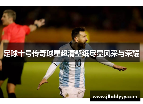 足球十号传奇球星超清壁纸尽显风采与荣耀