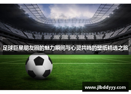 足球巨星朋友圈的魅力瞬间与心灵共鸣的壁纸精选之旅