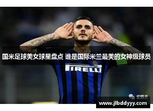 国米足球美女球星盘点 谁是国际米兰最美的女神级球员