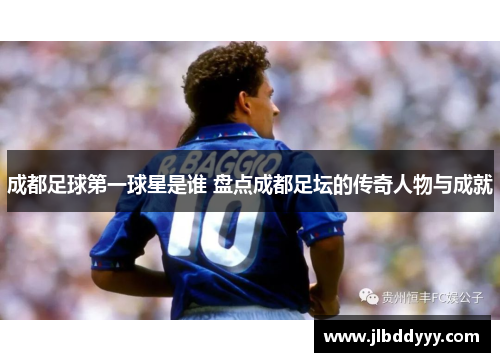 成都足球第一球星是谁 盘点成都足坛的传奇人物与成就