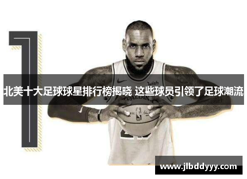 北美十大足球球星排行榜揭晓 这些球员引领了足球潮流