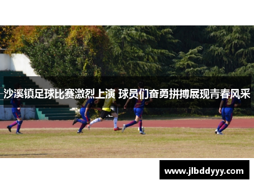 沙溪镇足球比赛激烈上演 球员们奋勇拼搏展现青春风采