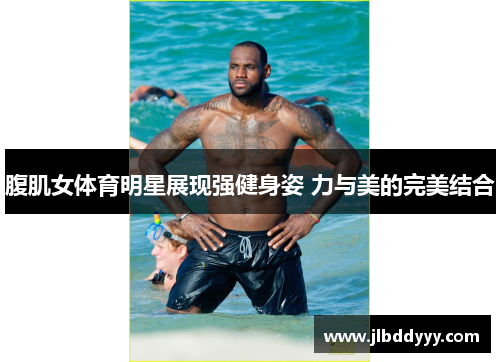 腹肌女体育明星展现强健身姿 力与美的完美结合