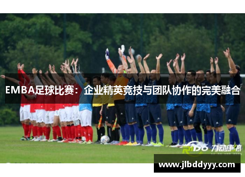 EMBA足球比赛：企业精英竞技与团队协作的完美融合